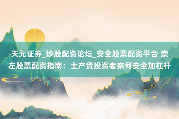 天元证券_炒股配资论坛_安全股票配资平台 崇左股票配资指南：土产货投资者奈何安全加杠杆