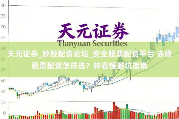 天元证券_炒股配资论坛_安全股票配资平台 赤峰股票配资怎样选？钟看懂避坑指南