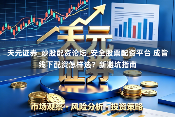 天元证券_炒股配资论坛_安全股票配资平台 成皆线下配资怎样选？新避坑指南