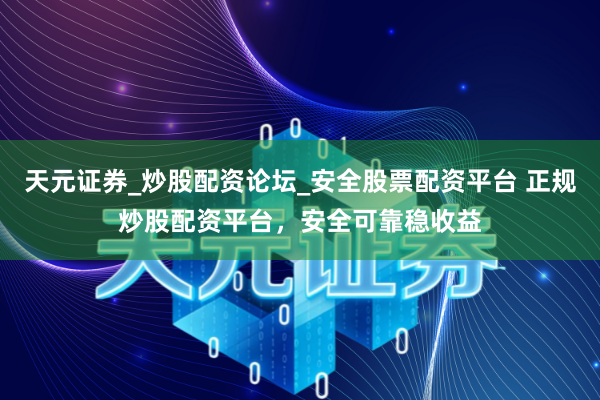 天元证券_炒股配资论坛_安全股票配资平台 正规炒股配资平台，安全可靠稳收益