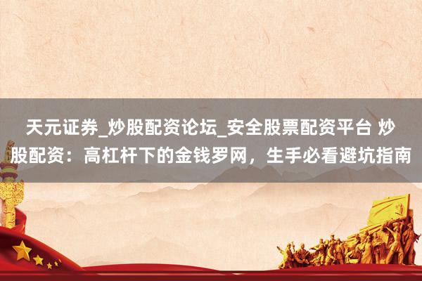 天元证券_炒股配资论坛_安全股票配资平台 炒股配资：高杠杆下的金钱罗网，生手必看避坑指南