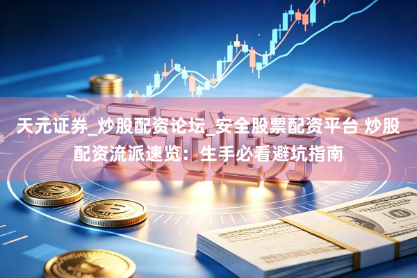 天元证券_炒股配资论坛_安全股票配资平台 炒股配资流派速览：生手必看避坑指南