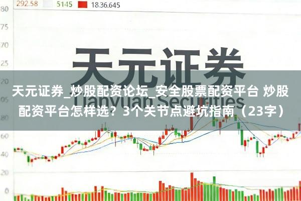 天元证券_炒股配资论坛_安全股票配资平台 炒股配资平台怎样选？3个关节点避坑指南（23字）