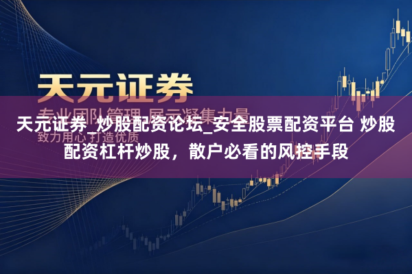 天元证券_炒股配资论坛_安全股票配资平台 炒股配资杠杆炒股，散户必看的风控手段