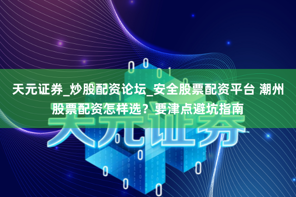 天元证券_炒股配资论坛_安全股票配资平台 潮州股票配资怎样选？要津点避坑指南