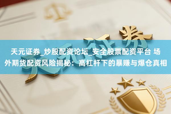 天元证券_炒股配资论坛_安全股票配资平台 场外期货配资风险揭秘：高杠杆下的暴赚与爆仓真相