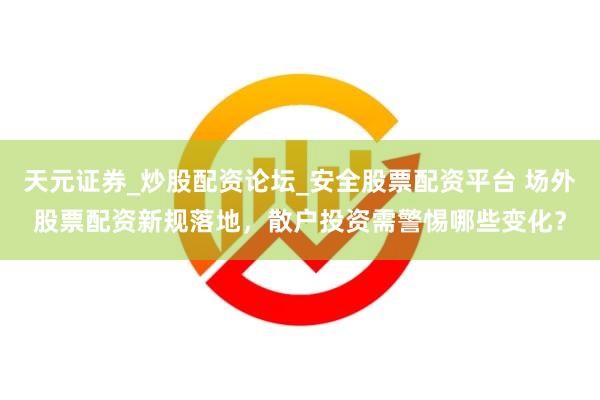 天元证券_炒股配资论坛_安全股票配资平台 场外股票配资新规落地，散户投资需警惕哪些变化？