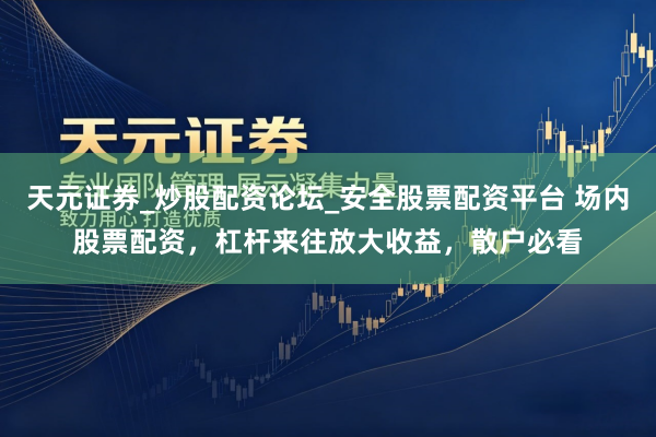 天元证券_炒股配资论坛_安全股票配资平台 场内股票配资，杠杆来往放大收益，散户必看