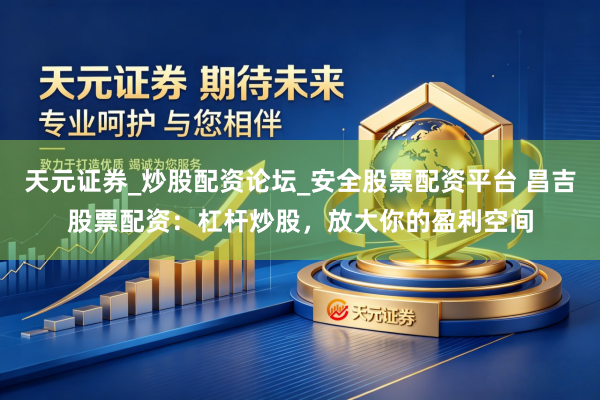 天元证券_炒股配资论坛_安全股票配资平台 昌吉股票配资：杠杆炒股，放大你的盈利空间