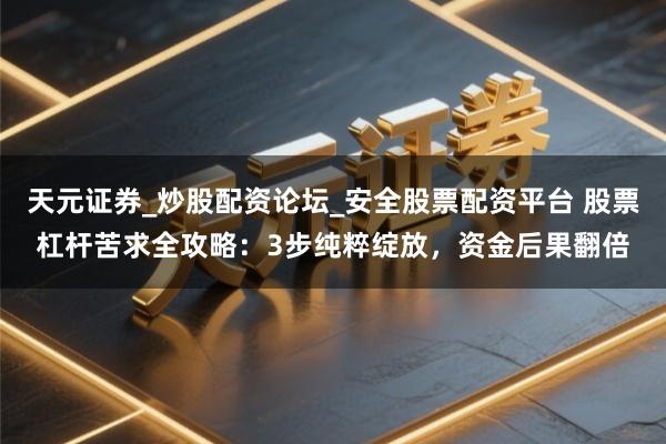 天元证券_炒股配资论坛_安全股票配资平台 股票杠杆苦求全攻略：3步纯粹绽放，资金后果翻倍