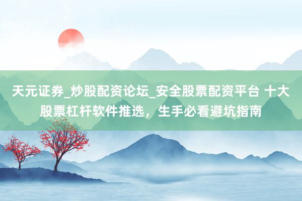 天元证券_炒股配资论坛_安全股票配资平台 十大股票杠杆软件推选，生手必看避坑指南