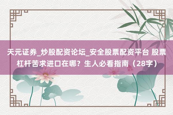 天元证券_炒股配资论坛_安全股票配资平台 股票杠杆苦求进口在哪？生人必看指南（28字）