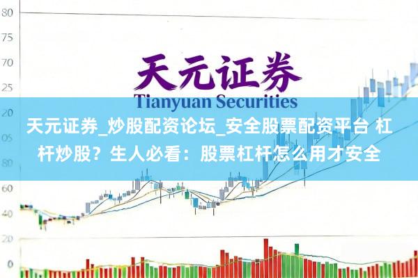 天元证券_炒股配资论坛_安全股票配资平台 杠杆炒股？生人必看：股票杠杆怎么用才安全