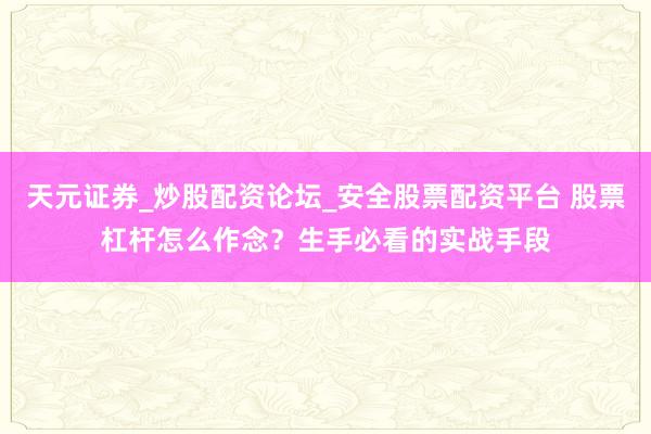 天元证券_炒股配资论坛_安全股票配资平台 股票杠杆怎么作念？生手必看的实战手段