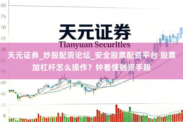 天元证券_炒股配资论坛_安全股票配资平台 股票加杠杆怎么操作？钟看懂融资手段