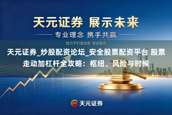天元证券_炒股配资论坛_安全股票配资平台 股票走动加杠杆全攻略：枢纽、风险与时候