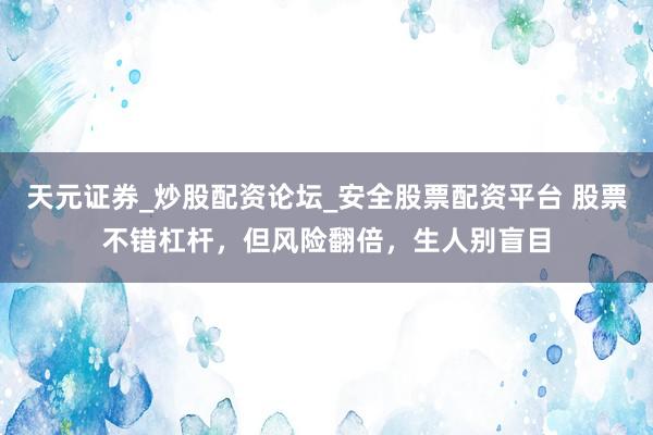 天元证券_炒股配资论坛_安全股票配资平台 股票不错杠杆，但风险翻倍，生人别盲目