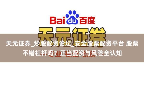 天元证券_炒股配资论坛_安全股票配资平台 股票不错杠杆吗？正当配资与风险全认知
