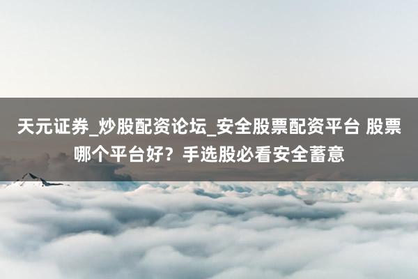天元证券_炒股配资论坛_安全股票配资平台 股票哪个平台好？手选股必看安全蓄意