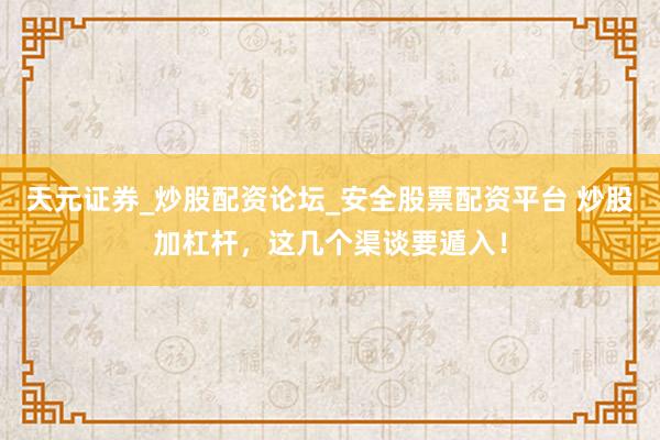 天元证券_炒股配资论坛_安全股票配资平台 炒股加杠杆，这几个渠谈要遁入！