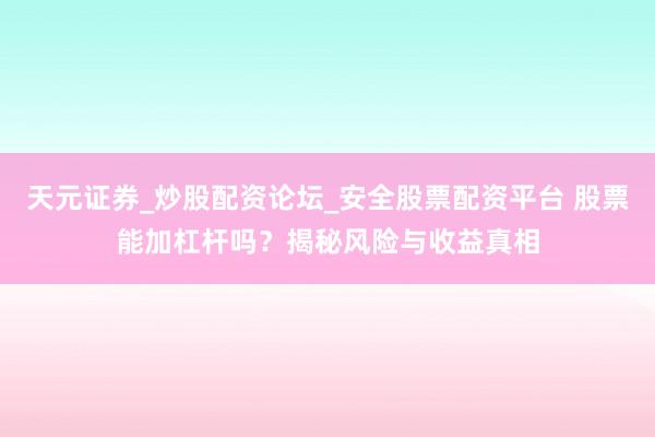 天元证券_炒股配资论坛_安全股票配资平台 股票能加杠杆吗？揭秘风险与收益真相