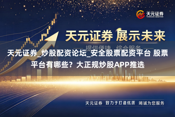 天元证券_炒股配资论坛_安全股票配资平台 股票平台有哪些？大正规炒股APP推选