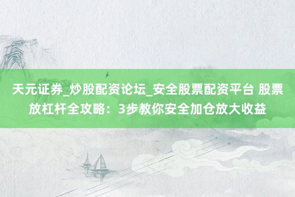 天元证券_炒股配资论坛_安全股票配资平台 股票放杠杆全攻略：3步教你安全加仓放大收益