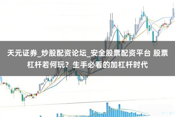 天元证券_炒股配资论坛_安全股票配资平台 股票杠杆若何玩？生手必看的加杠杆时代