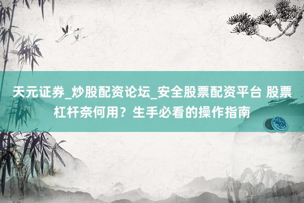 天元证券_炒股配资论坛_安全股票配资平台 股票杠杆奈何用？生手必看的操作指南