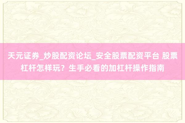 天元证券_炒股配资论坛_安全股票配资平台 股票杠杆怎样玩？生手必看的加杠杆操作指南