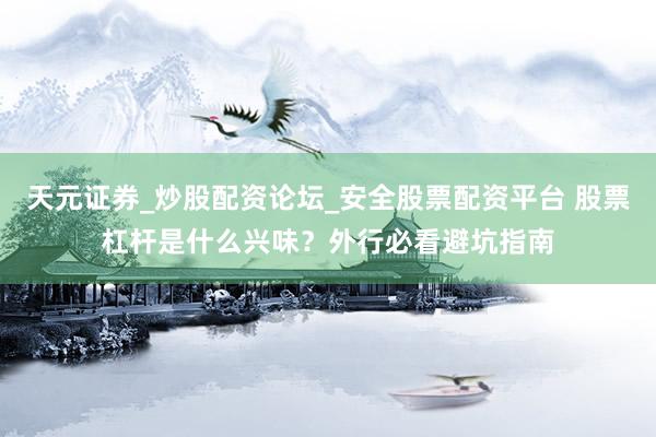 天元证券_炒股配资论坛_安全股票配资平台 股票杠杆是什么兴味？外行必看避坑指南