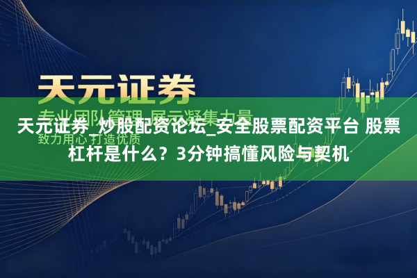 天元证券_炒股配资论坛_安全股票配资平台 股票杠杆是什么？3分钟搞懂风险与契机