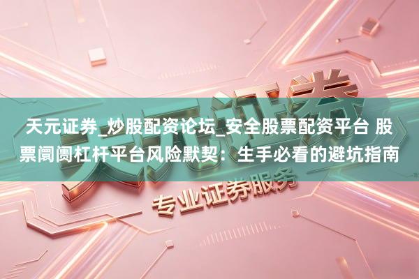 天元证券_炒股配资论坛_安全股票配资平台 股票阛阓杠杆平台风险默契：生手必看的避坑指南