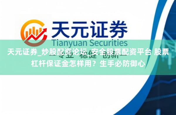 天元证券_炒股配资论坛_安全股票配资平台 股票杠杆保证金怎样用？生手必防御心