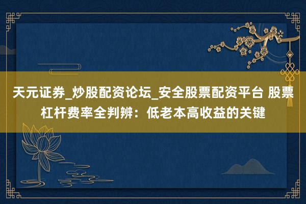 天元证券_炒股配资论坛_安全股票配资平台 股票杠杆费率全判辨：低老本高收益的关键