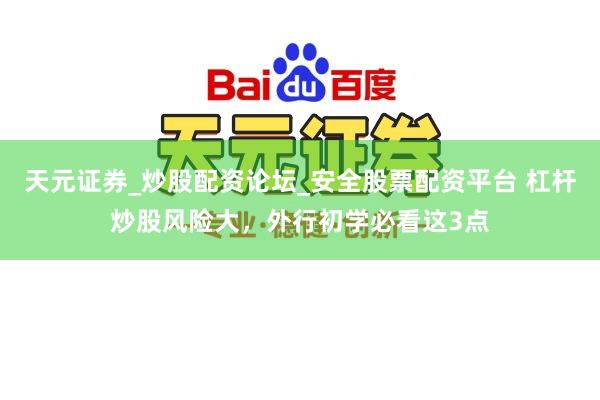 天元证券_炒股配资论坛_安全股票配资平台 杠杆炒股风险大，外行初学必看这3点