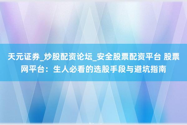 天元证券_炒股配资论坛_安全股票配资平台 股票网平台：生人必看的选股手段与避坑指南