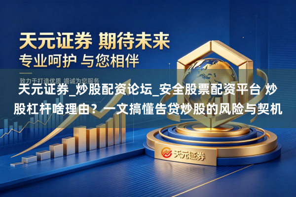天元证券_炒股配资论坛_安全股票配资平台 炒股杠杆啥理由？一文搞懂告贷炒股的风险与契机