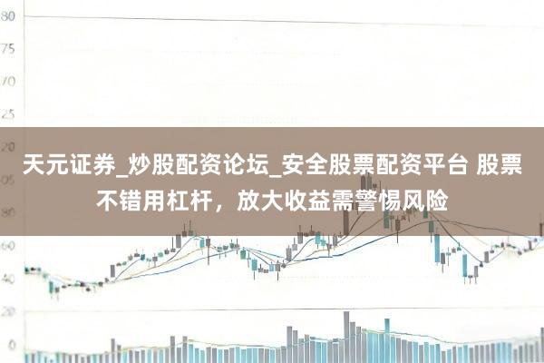 天元证券_炒股配资论坛_安全股票配资平台 股票不错用杠杆，放大收益需警惕风险