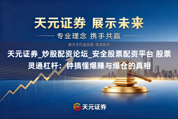 天元证券_炒股配资论坛_安全股票配资平台 股票灵通杠杆：钟搞懂爆赚与爆仓的真相