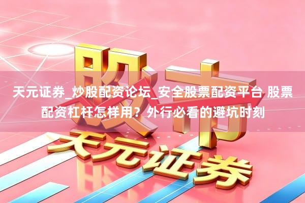 天元证券_炒股配资论坛_安全股票配资平台 股票配资杠杆怎样用？外行必看的避坑时刻