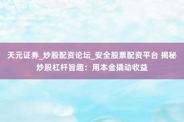 天元证券_炒股配资论坛_安全股票配资平台 揭秘炒股杠杆旨趣：用本金撬动收益
