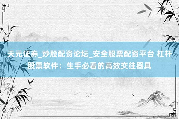 天元证券_炒股配资论坛_安全股票配资平台 杠杆股票软件：生手必看的高效交往器具
