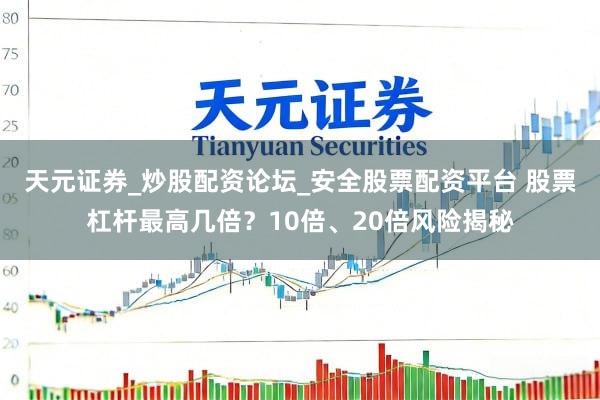 天元证券_炒股配资论坛_安全股票配资平台 股票杠杆最高几倍？10倍、20倍风险揭秘