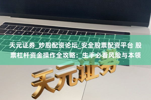 天元证券_炒股配资论坛_安全股票配资平台 股票杠杆资金操作全攻略：生手必看风险与本领