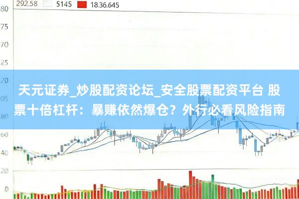 天元证券_炒股配资论坛_安全股票配资平台 股票十倍杠杆：暴赚依然爆仓？外行必看风险指南