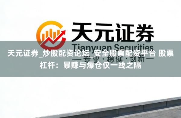 天元证券_炒股配资论坛_安全股票配资平台 股票杠杆：暴赚与爆仓仅一线之隔