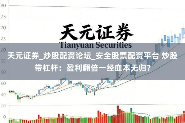 天元证券_炒股配资论坛_安全股票配资平台 炒股带杠杆：盈利翻倍一经血本无归？