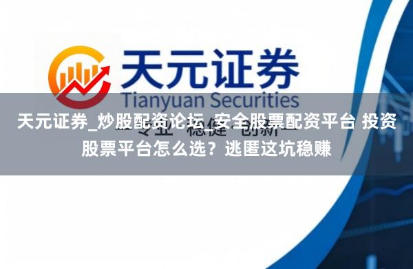 天元证券_炒股配资论坛_安全股票配资平台 投资股票平台怎么选？逃匿这坑稳赚