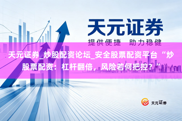 天元证券_炒股配资论坛_安全股票配资平台 “炒股票配资：杠杆翻倍，风险若何把控？”